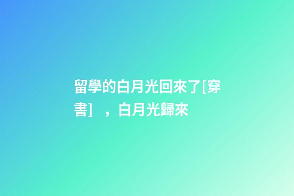 留學的白月光回來了[穿書]，白月光歸來(2)